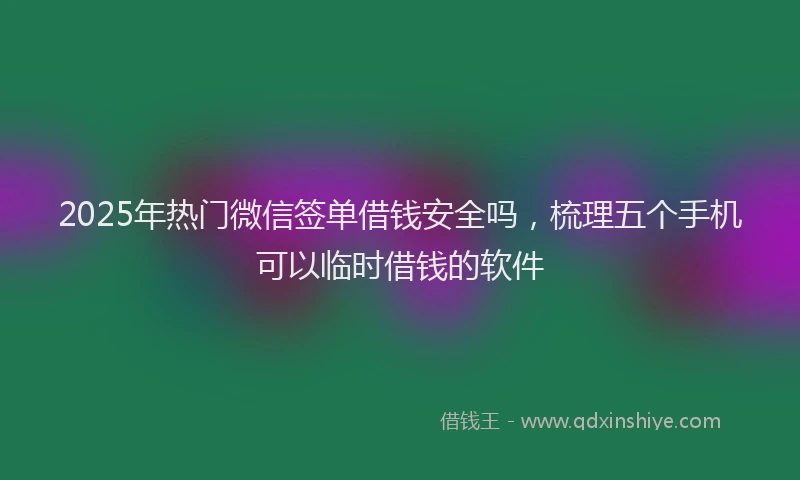 2025年热门微信签单借钱安全吗，梳理五个手机可以临时借钱的软件