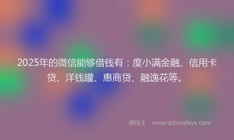 2025年的微信能够借钱有：度小满金融、信用卡贷、洋钱罐、惠商贷、融逸花等。