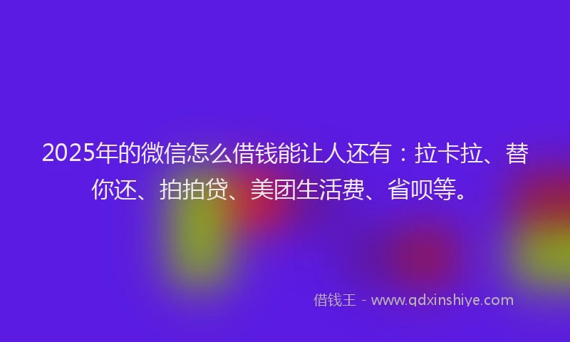 2025年的微信怎么借钱能让人还有：拉卡拉、替你还、拍拍贷、美团生活费、省呗等。