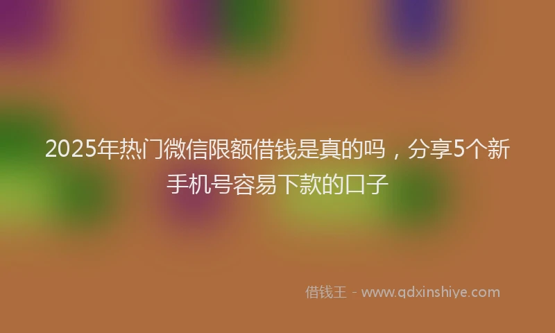 2025年热门微信限额借钱是真的吗，分享5个新手机号容易下款的口子