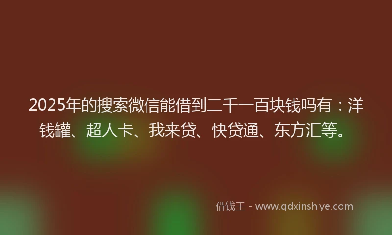 2025年的搜索微信能借到二千一百块钱吗有：洋钱罐、超人卡、我来贷、快贷通、东方汇等。