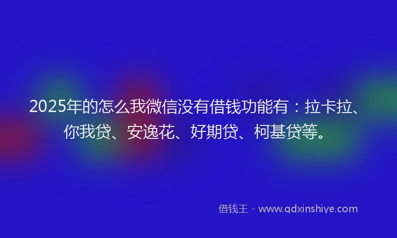 2025年的怎么我微信没有借钱功能有：拉卡拉、你我贷、安逸花、好期贷、柯基贷等。