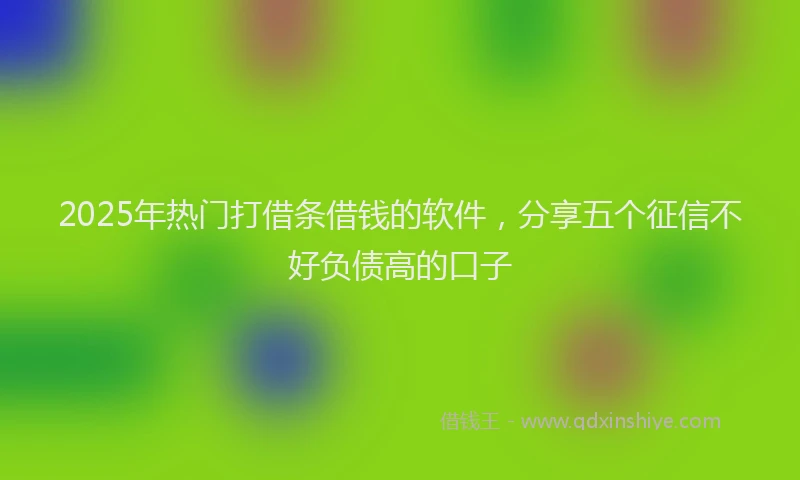 2025年热门打借条借钱的软件，分享五个征信不好负债高的口子