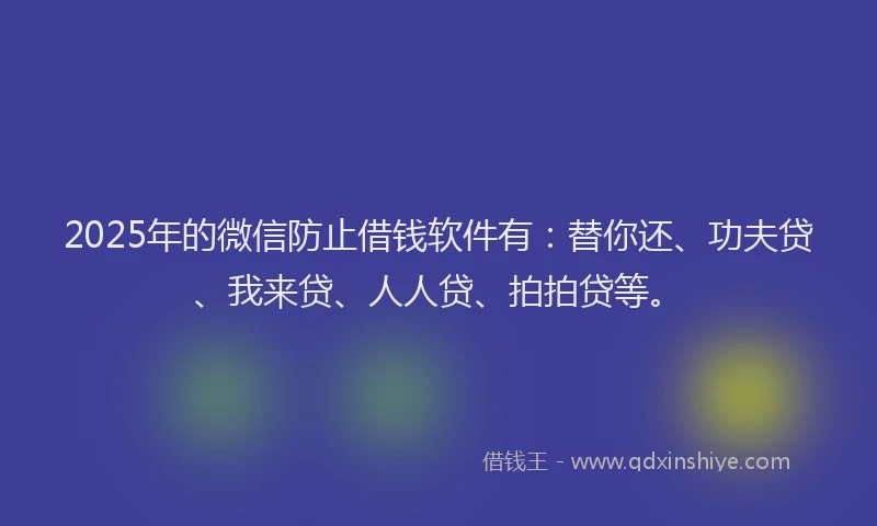 2025年的微信防止借钱软件有：替你还、功夫贷、我来贷、人人贷、拍拍贷等。