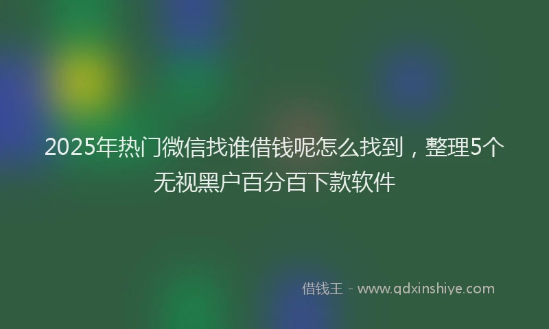 2025年热门微信找谁借钱呢怎么找到，整理5个无视黑户百分百下款软件