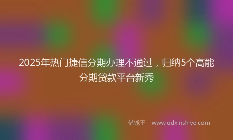 2025年热门捷信分期办理不通过，归纳5个高能分期贷款平台新秀