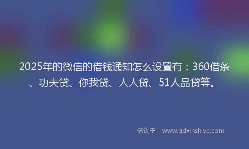 2025年的微信的借钱通知怎么设置有：360借条、功夫贷、你我贷、人人贷、51人品贷等。