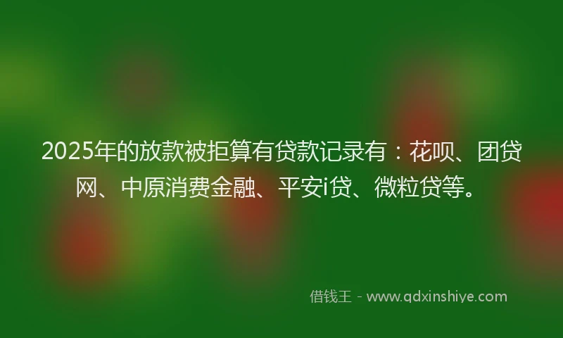 2025年的放款被拒算有贷款记录有：花呗、团贷网、中原消费金融、平安i贷、微粒贷等。