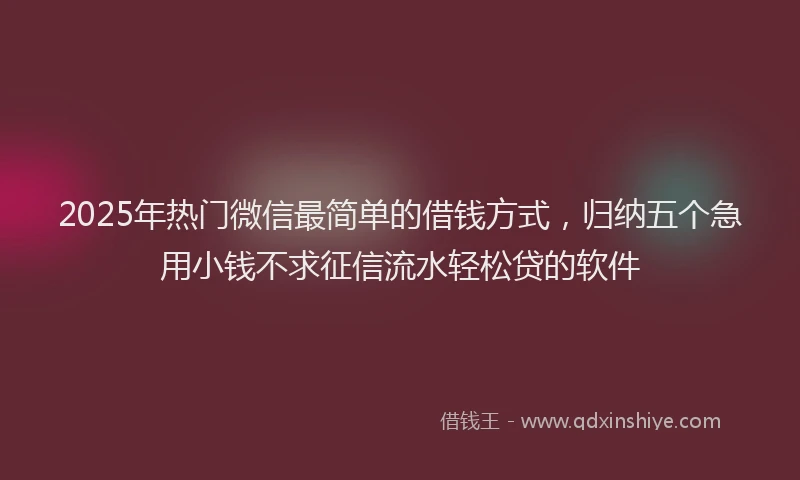2025年热门微信最简单的借钱方式，归纳五个急用小钱不求征信流水轻松贷的软件