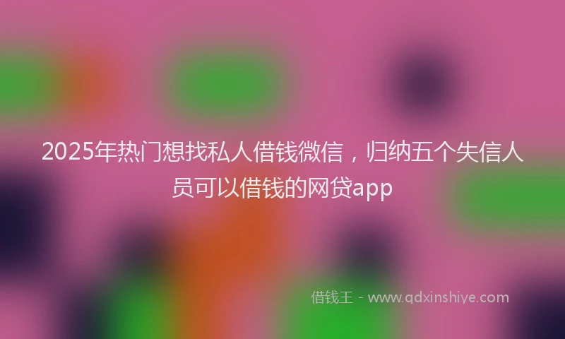 2025年热门想找私人借钱微信，归纳五个失信人员可以借钱的网贷app