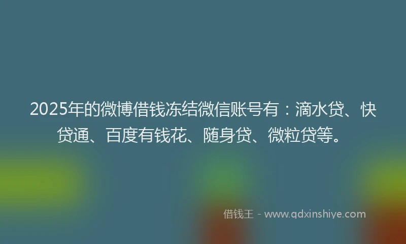 2025年的微博借钱冻结微信账号有：滴水贷、快贷通、百度有钱花、随身贷、微粒贷等。