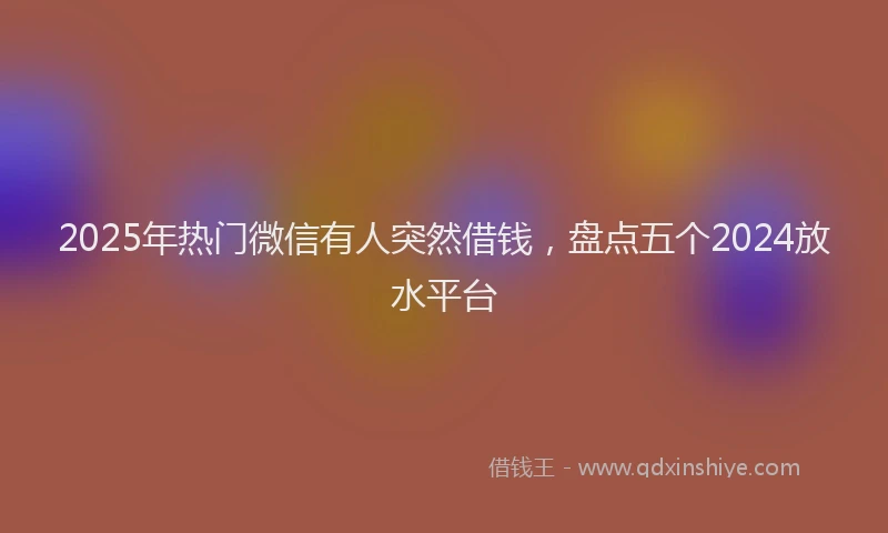 2025年热门微信有人突然借钱，盘点五个2024放水平台