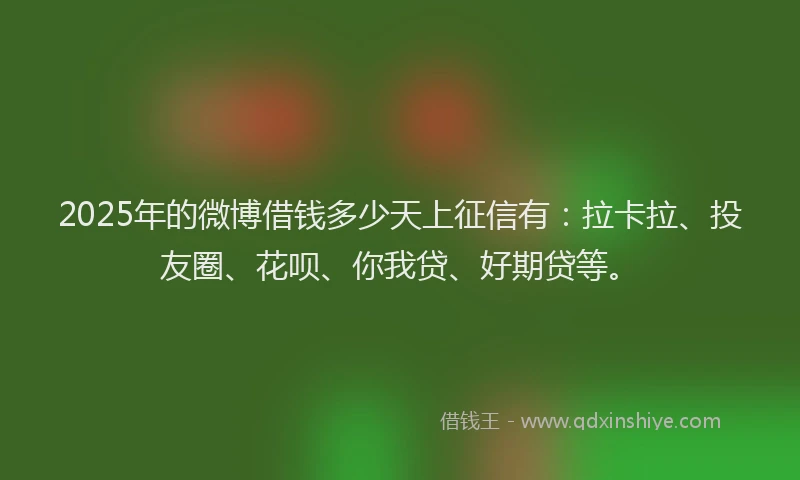 2025年的微博借钱多少天上征信有：拉卡拉、投友圈、花呗、你我贷、好期贷等。