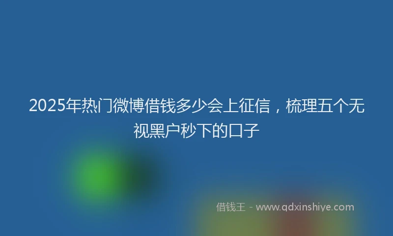 2025年热门微博借钱多少会上征信，梳理五个无视黑户秒下的口子
