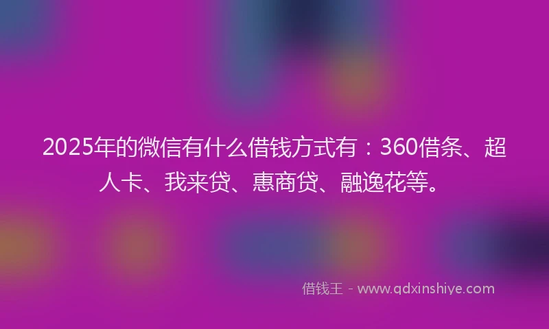 2025年的微信有什么借钱方式有：360借条、超人卡、我来贷、惠商贷、融逸花等。