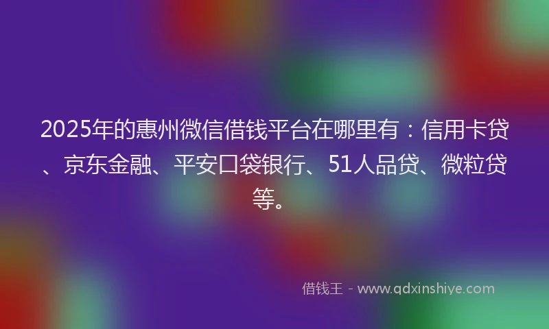2025年的惠州微信借钱平台在哪里有：信用卡贷、京东金融、平安口袋银行、51人品贷、微粒贷等。