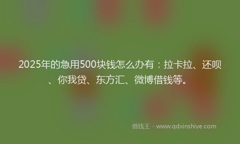 2025年的急用500块钱怎么办有：拉卡拉、还呗、你我贷、东方汇、微博借钱等。