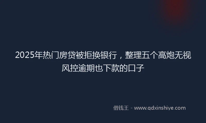 2025年热门房贷被拒换银行，整理五个高炮无视风控逾期也下款的口子