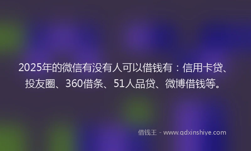 2025年的微信有没有人可以借钱有：信用卡贷、投友圈、360借条、51人品贷、微博借钱等。
