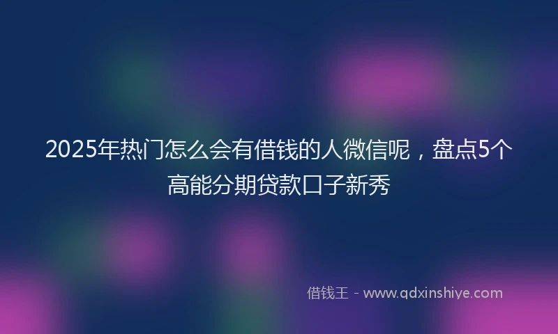 2025年热门怎么会有借钱的人微信呢，盘点5个高能分期贷款口子新秀