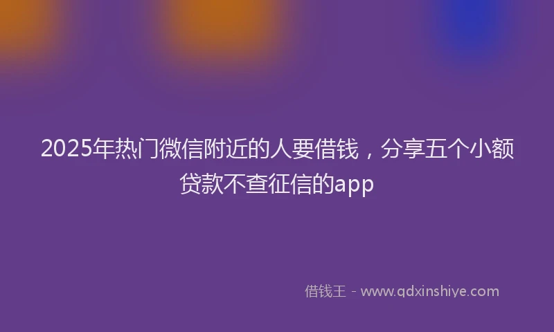 2025年热门微信附近的人要借钱，分享五个小额贷款不查征信的app