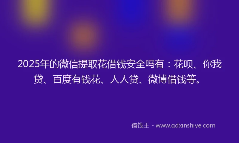 2025年的微信提取花借钱安全吗有：花呗、你我贷、百度有钱花、人人贷、微博借钱等。