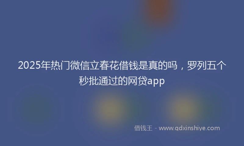 2025年热门微信立春花借钱是真的吗，罗列五个秒批通过的网贷app