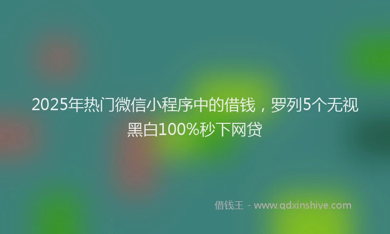 2025年热门微信小程序中的借钱，罗列5个无视黑白100%秒下网贷