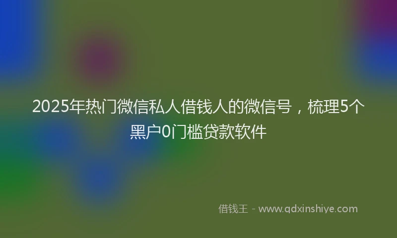 2025年热门微信私人借钱人的微信号，梳理5个黑户0门槛贷款软件