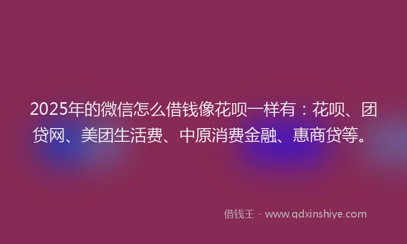 2025年的微信怎么借钱像花呗一样有：花呗、团贷网、美团生活费、中原消费金融、惠商贷等。