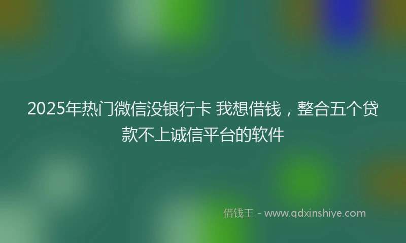 2025年热门微信没银行卡 我想借钱，整合五个贷款不上诚信平台的软件