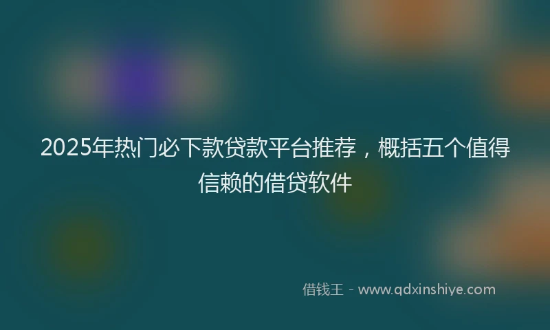2025年热门必下款贷款平台推荐，概括五个值得信赖的借贷软件