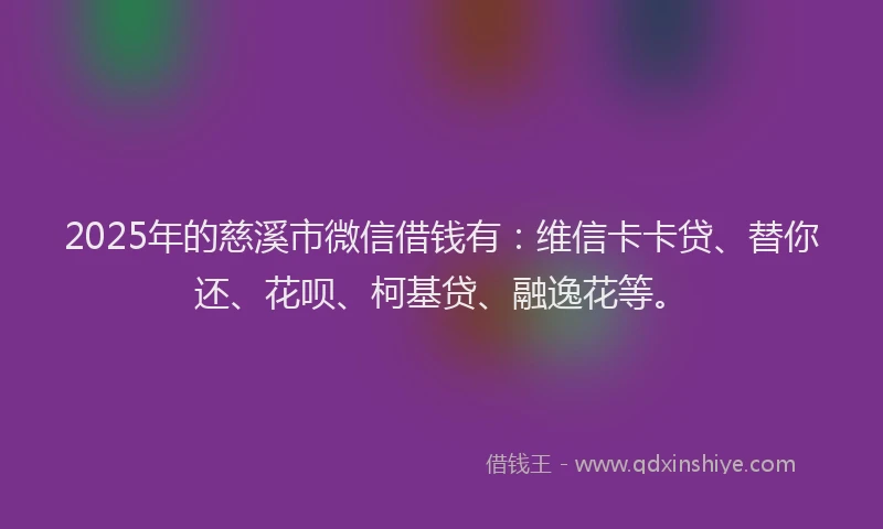 2025年的慈溪市微信借钱有：维信卡卡贷、替你还、花呗、柯基贷、融逸花等。