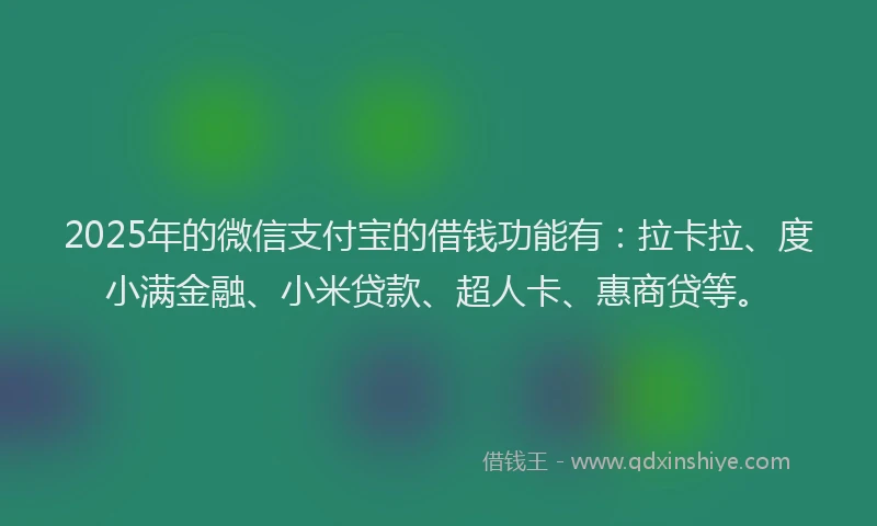 2025年的微信支付宝的借钱功能有：拉卡拉、度小满金融、小米贷款、超人卡、惠商贷等。