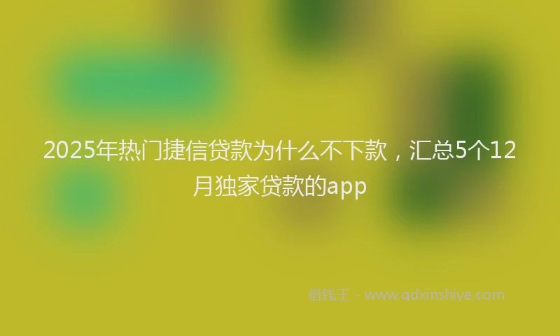 2025年热门捷信贷款为什么不下款，汇总5个12月独家贷款的app