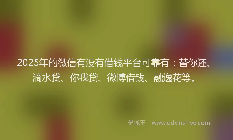 2025年的微信有没有借钱平台可靠有：替你还、滴水贷、你我贷、微博借钱、融逸花等。