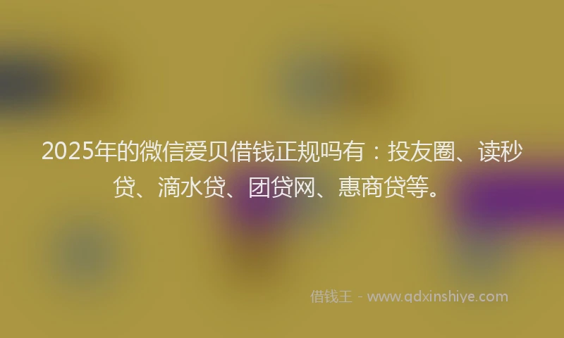 2025年的微信爱贝借钱正规吗有：投友圈、读秒贷、滴水贷、团贷网、惠商贷等。