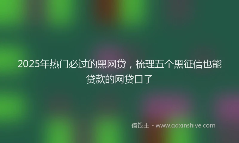 2025年热门必过的黑网贷，梳理五个黑征信也能贷款的网贷口子
