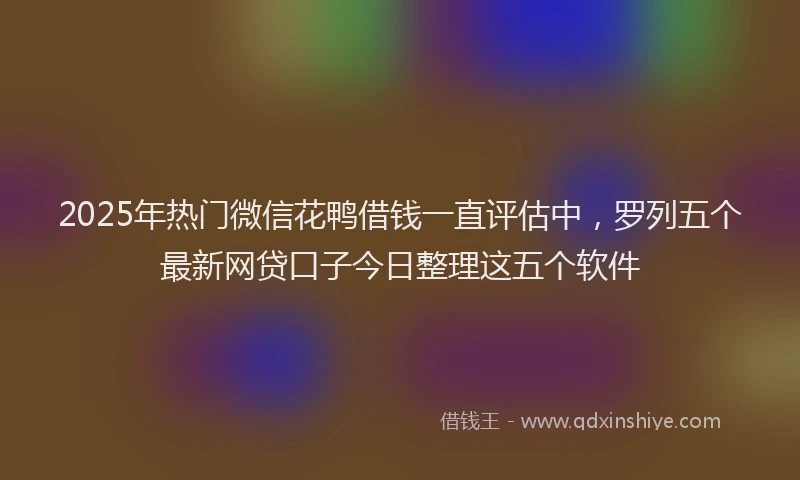 2025年热门微信花鸭借钱一直评估中，罗列五个最新网贷口子今日整理这五个软件