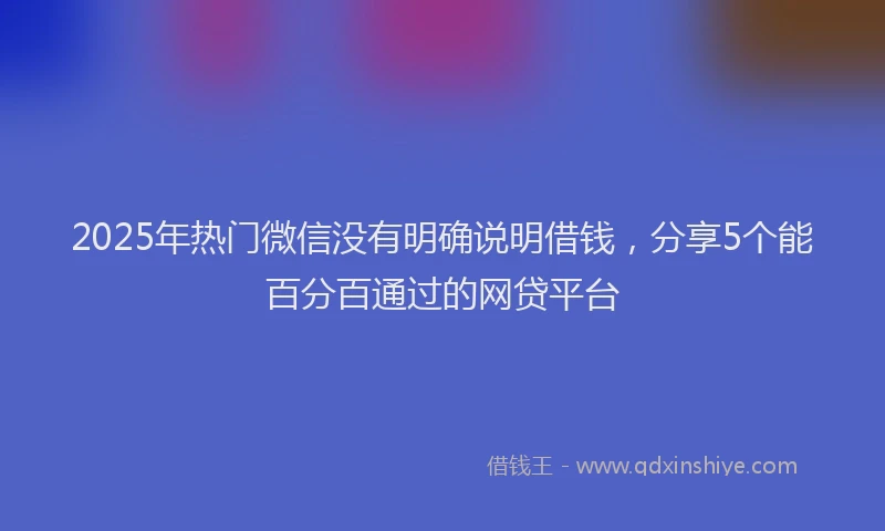 2025年热门微信没有明确说明借钱，分享5个能百分百通过的网贷平台
