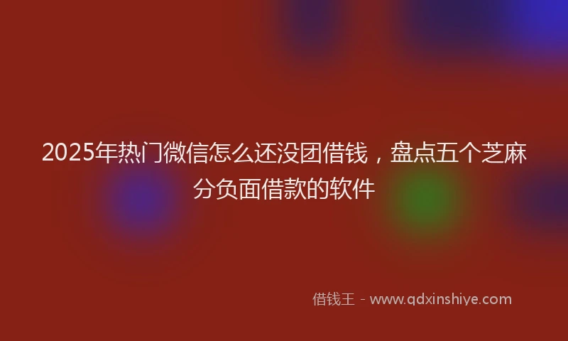 2025年热门微信怎么还没团借钱，盘点五个芝麻分负面借款的软件