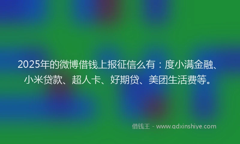 2025年的微博借钱上报征信么有：度小满金融、小米贷款、超人卡、好期贷、美团生活费等。