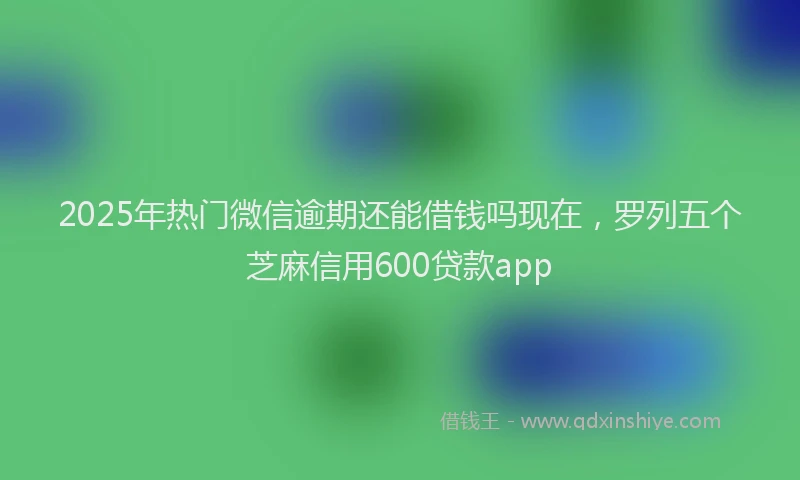 2025年热门微信逾期还能借钱吗现在，罗列五个芝麻信用600贷款app
