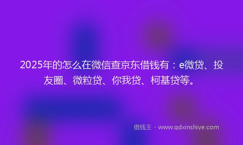 2025年的怎么在微信查京东借钱有：e微贷、投友圈、微粒贷、你我贷、柯基贷等。