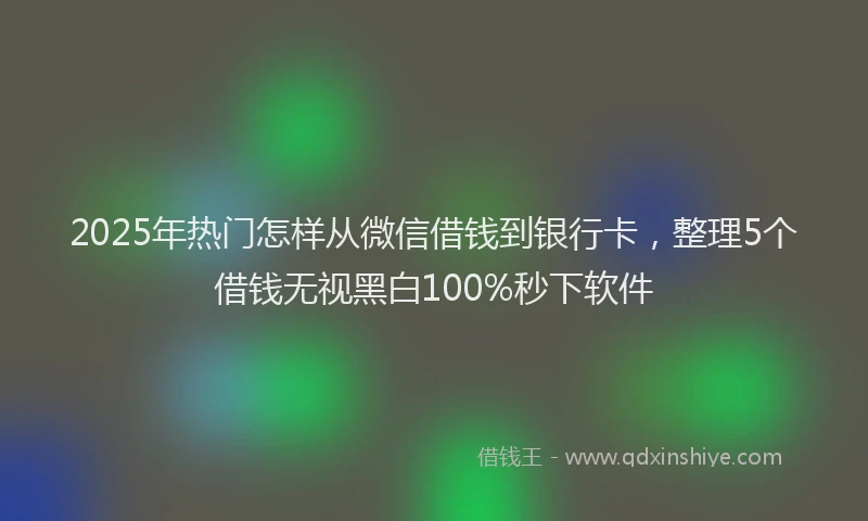 2025年热门怎样从微信借钱到银行卡，整理5个借钱无视黑白100%秒下软件