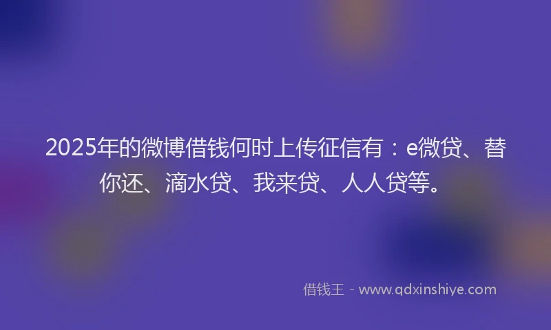 2025年的微博借钱何时上传征信有：e微贷、替你还、滴水贷、我来贷、人人贷等。