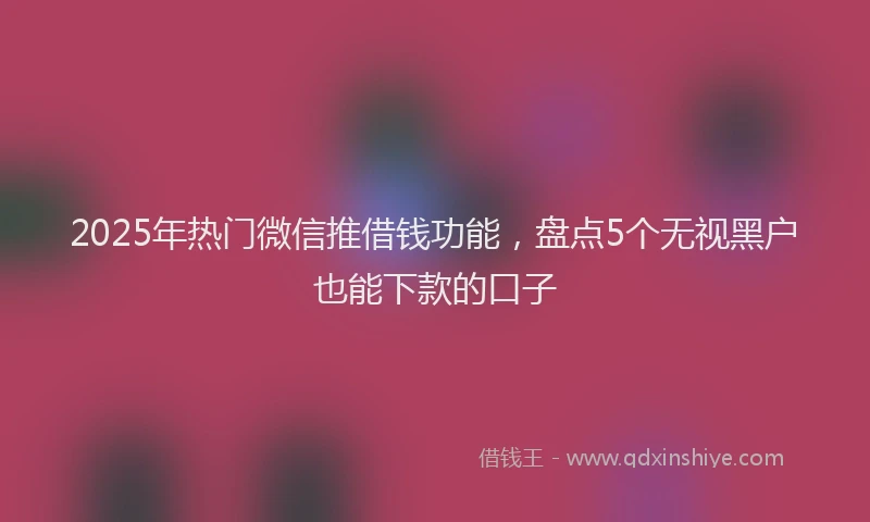 2025年热门微信推借钱功能，盘点5个无视黑户也能下款的口子