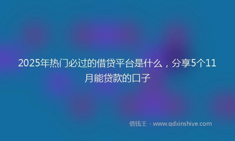 2025年热门必过的借贷平台是什么，分享5个11月能贷款的口子