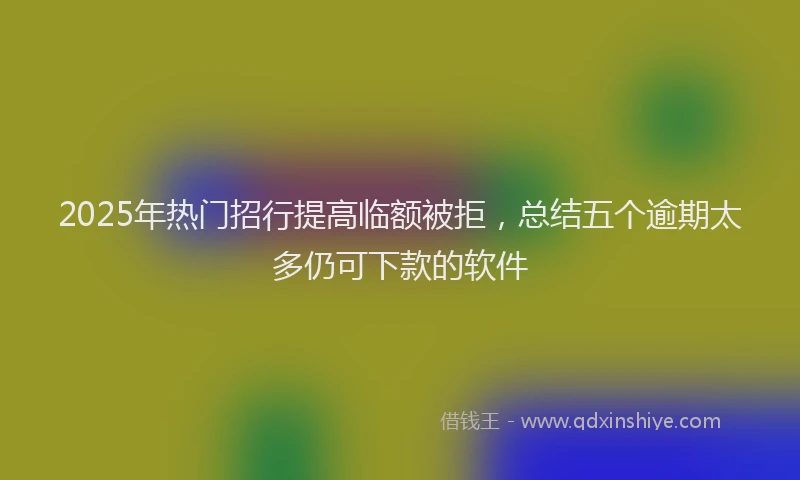 2025年热门招行提高临额被拒，总结五个逾期太多仍可下款的软件