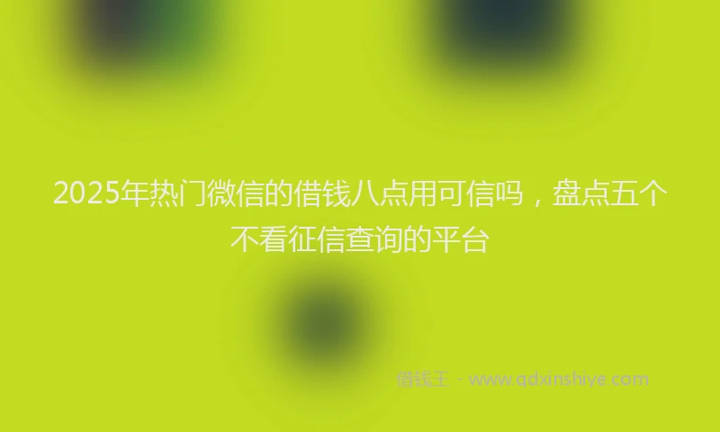 2025年热门微信的借钱八点用可信吗，盘点五个不看征信查询的平台